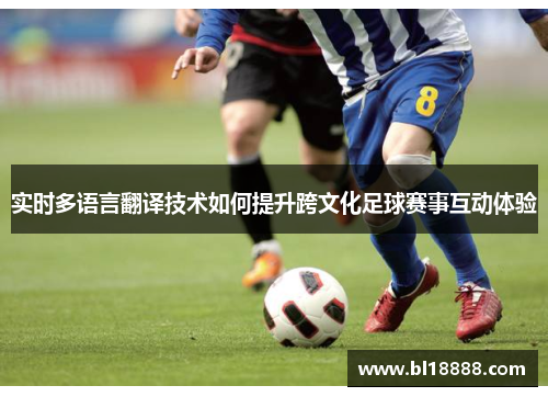 实时多语言翻译技术如何提升跨文化足球赛事互动体验